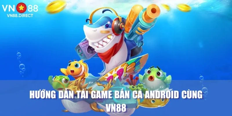 Hướng dẫn tải game bắn cá android cùng VN88