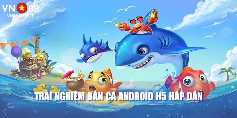 Trải nghiệm bắn cá android H5 hấp dẫn